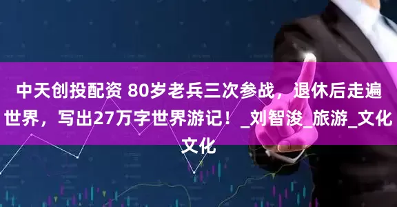 中天创投配资 80岁老兵三次参战，退休后走遍世界，写出27万字世界游记！_刘智浚_旅游_文化