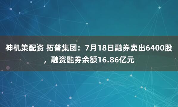 神机策配资 拓普集团：7月18日融券卖出6400股，融资融券余额16.86亿元