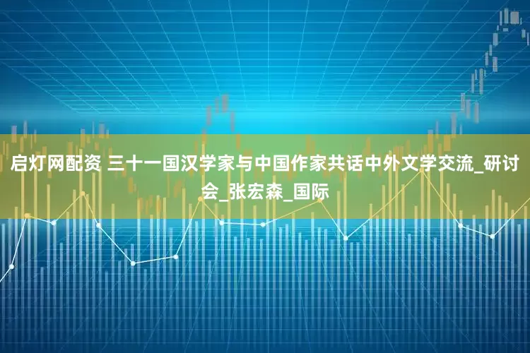 启灯网配资 三十一国汉学家与中国作家共话中外文学交流_研讨会_张宏森_国际