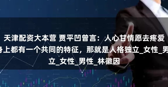 天津配资大本营 贾平凹曾言：人心甘情愿去疼爱的女人，身上都有一个共同的特征，那就是人格独立_女性_男性_林徽因