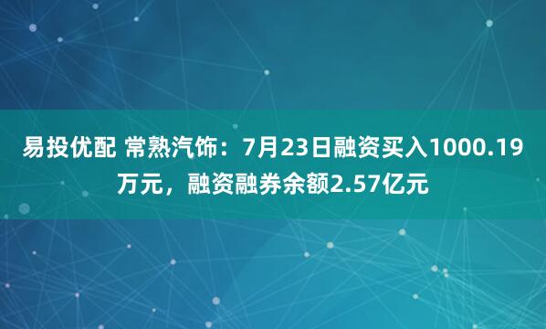 易投优配 常熟汽饰：7月23日融资买入1000.19万元，融资融券余额2.57亿元