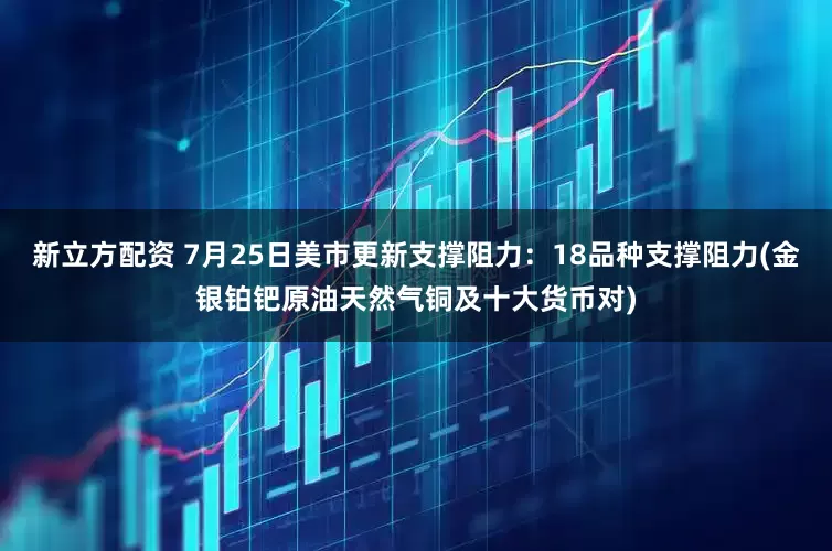 新立方配资 7月25日美市更新支撑阻力：18品种支撑阻力(金银铂钯原油天然气铜及十大货币对)