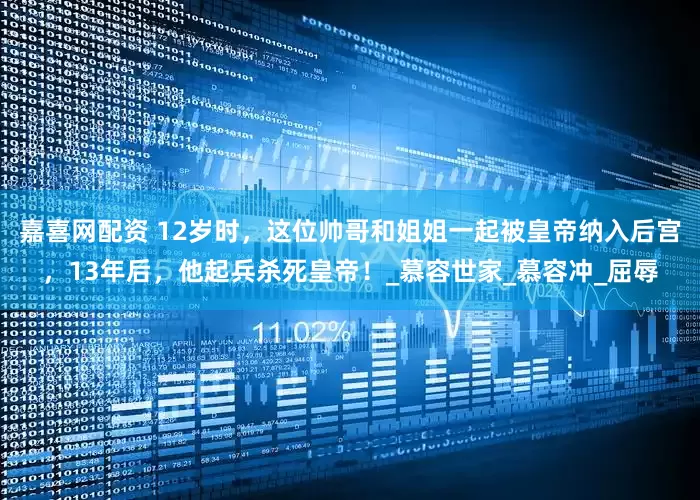 嘉喜网配资 12岁时，这位帅哥和姐姐一起被皇帝纳入后宫，13年后，他起兵杀死皇帝！_慕容世家_慕容冲_屈辱