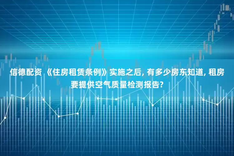 信德配资 《住房租赁条例》实施之后, 有多少房东知道, 租房要提供空气质量检测报告?
