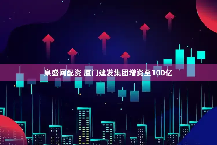 泉盛网配资 厦门建发集团增资至100亿