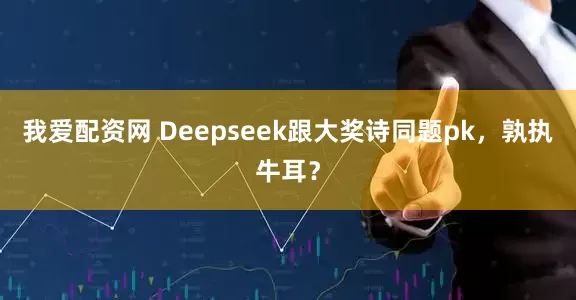 我爱配资网 Deepseek跟大奖诗同题pk，孰执牛耳？