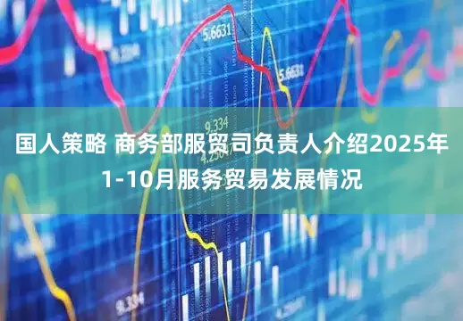 国人策略 商务部服贸司负责人介绍2025年1-10月服务贸易发展情况