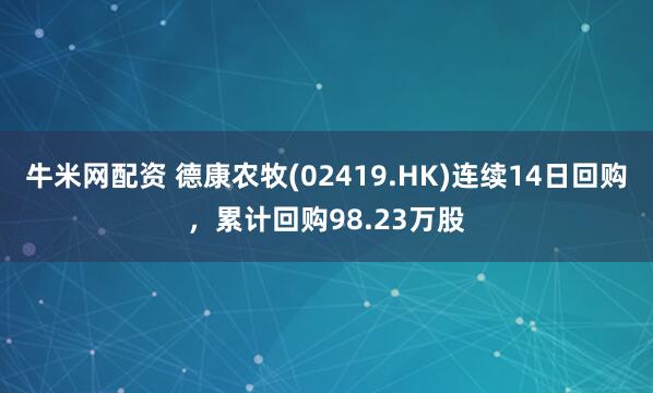 牛米网配资 德康农牧(02419.HK)连续14日回购，累计回购98.23万股