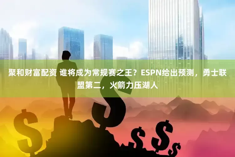 聚和财富配资 谁将成为常规赛之王？ESPN给出预测，勇士联盟第二，火箭力压湖人