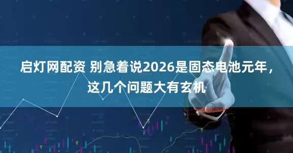 启灯网配资 别急着说2026是固态电池元年，这几个问题大有玄机